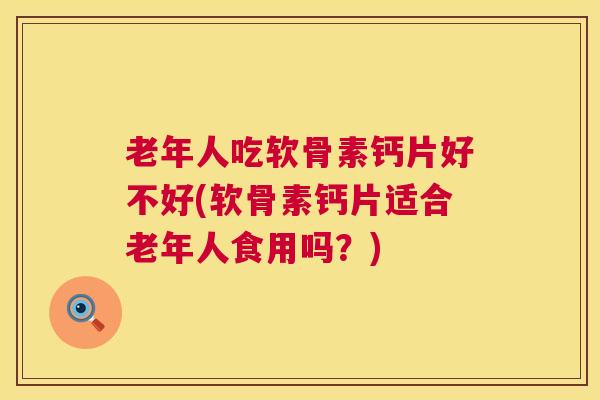 老年人吃软骨素钙片好不好(软骨素钙片适合老年人食用吗?) 老年人吃软骨素钙片好不好(软骨素钙片适合老年人食用吗?)