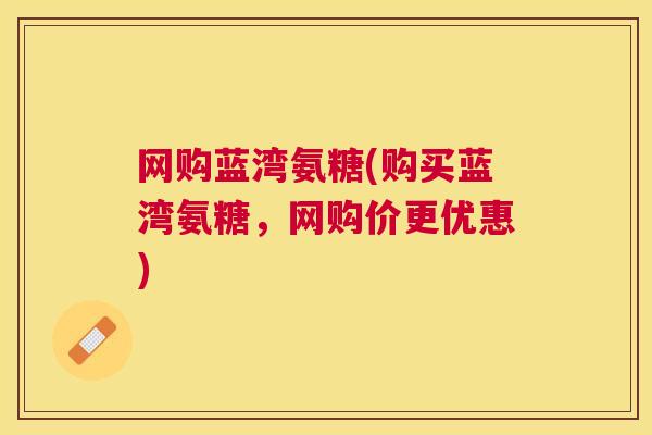 网购蓝湾氨糖(购买蓝湾氨糖,网购价更优惠)