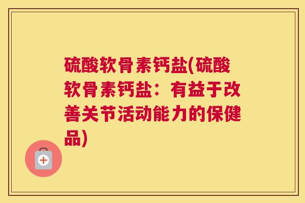 硫酸软骨素钙盐(硫酸软骨素钙盐:有益于改善关节活动能力的保健品)