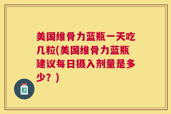 美国维骨力蓝瓶一天吃几粒(美国维骨力蓝瓶建议每日摄入剂量是多少?)