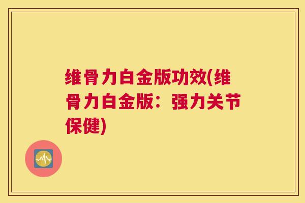 维骨力白金版功效(维骨力白金版:强力关节保健) 维骨力白金版功效(维骨力白金版:强力关节保健)