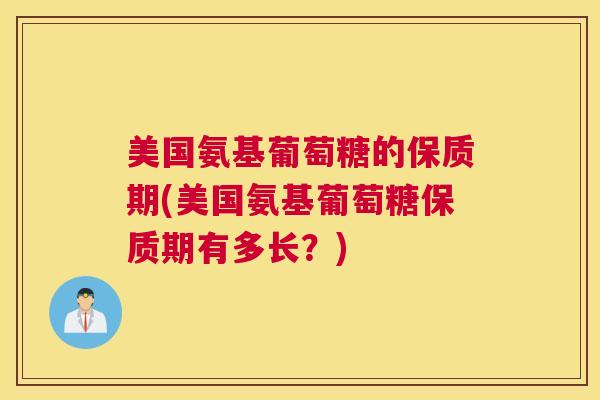 美国氨基葡萄糖的保质期(美国氨基葡萄糖保质期有多长？)