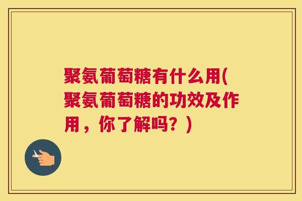 聚氨葡萄糖有什么用(聚氨葡萄糖的功效及作用,你了解吗?)