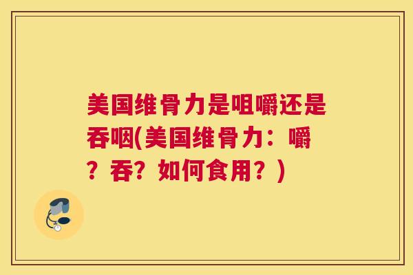 美国维骨力是咀嚼还是吞咽(美国维骨力:嚼?吞?如何食用?)