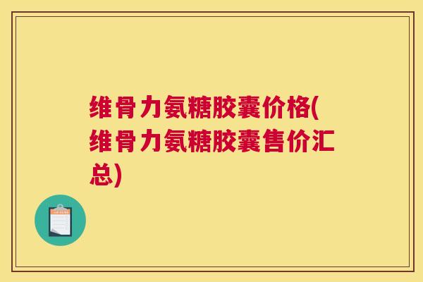 维骨力氨糖胶囊价格(维骨力氨糖胶囊售价汇总)