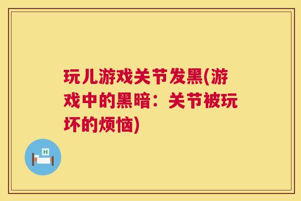玩儿游戏关节发黑(游戏中的黑暗:关节被玩坏的烦恼)