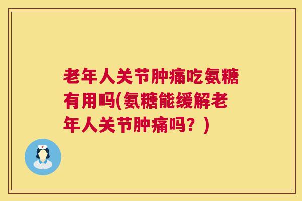 老年人关节肿痛吃氨糖有用吗(氨糖能缓解老年人关节肿痛吗？)