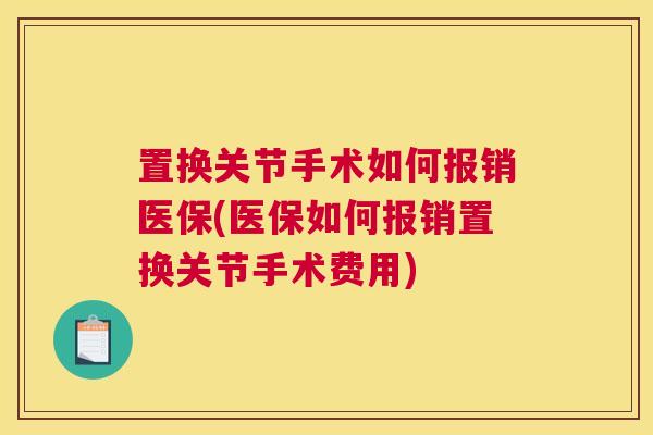 置换关节手术如何报销医保(医保如何报销置换关节手术费用)