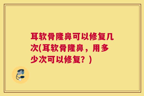 耳软骨隆鼻可以修复几次(耳软骨隆鼻,用多少次可以修复?) 耳软骨隆鼻可以修复几次(耳软骨隆鼻,用多少次可以修复?)