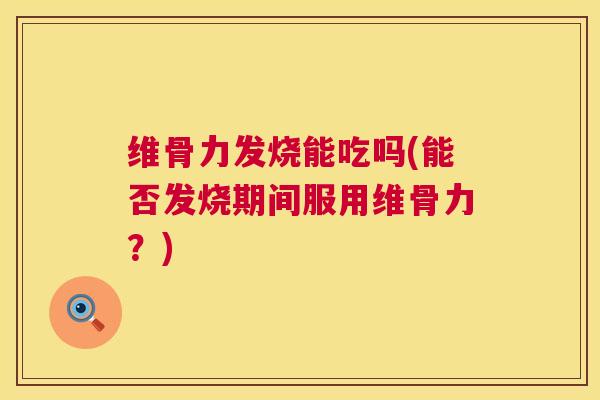 维骨力发烧能吃吗(能否发烧期间服用维骨力?)