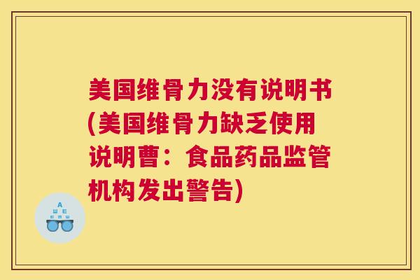 美国维骨力没有说明书(美国维骨力缺乏使用说明曹:食品药品监管机构发出警告)