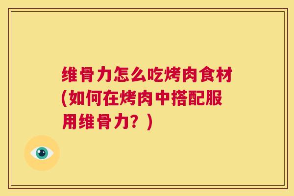 维骨力怎么吃烤肉食材(如何在烤肉中搭配服用维骨力?)