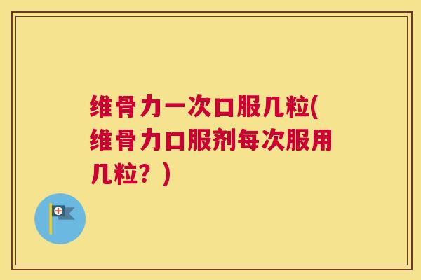 维骨力一次口服几粒(维骨力口服剂每次服用几粒？)