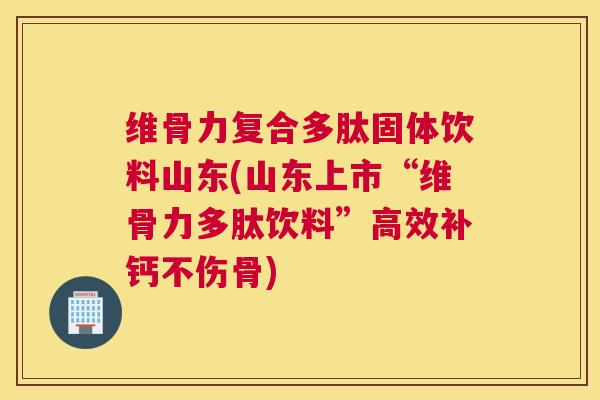 维骨力复合多肽固体饮料山东(山东上市“维骨力多肽饮料”高效补钙不伤骨)