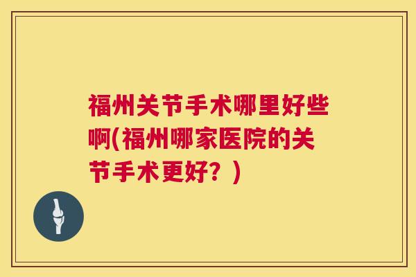 福州关节手术哪里好些啊(福州哪家医院的关节手术更好？)