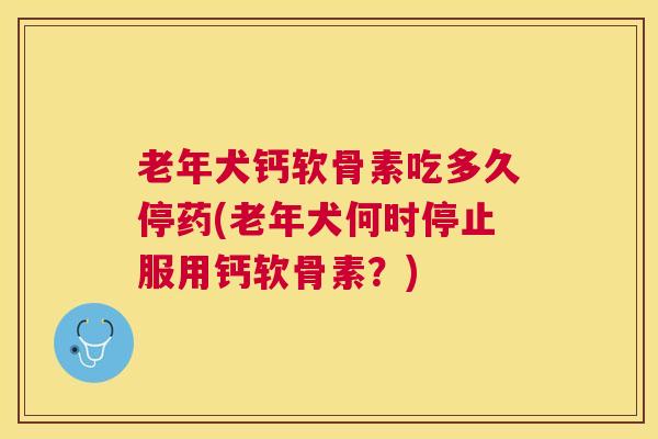 老年犬钙软骨素吃多久停药(老年犬何时停止服用钙软骨素?)