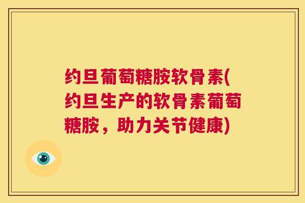 约旦葡萄糖胺软骨素(约旦生产的软骨素葡萄糖胺，助力关节健康)