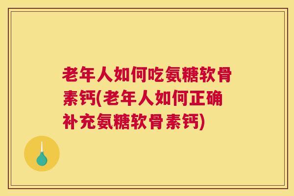 老年人如何吃氨糖软骨素钙(老年人如何正确补充氨糖软骨素钙)