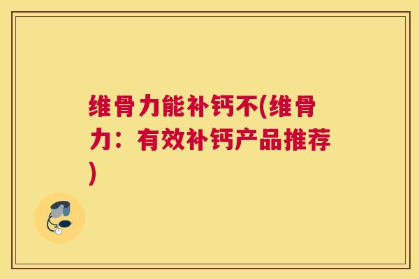 维骨力能补钙不(维骨力：有效补钙产品推荐)