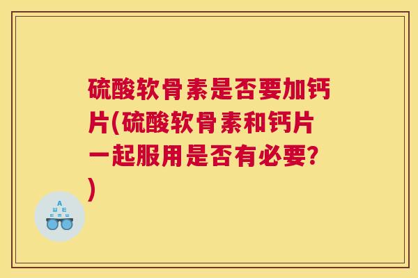 硫酸软骨素是否要加钙片(硫酸软骨素和钙片一起服用是否有必要?) 硫酸软骨素是否要加钙片(硫酸软骨素和钙片一起服用是否有必要?)