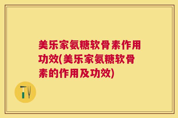 美乐家氨糖软骨素作用功效(美乐家氨糖软骨素的作用及功效)