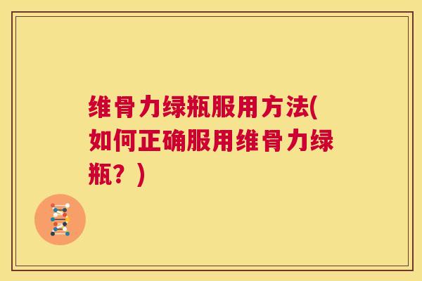 维骨力绿瓶服用方法(如何正确服用维骨力绿瓶?)