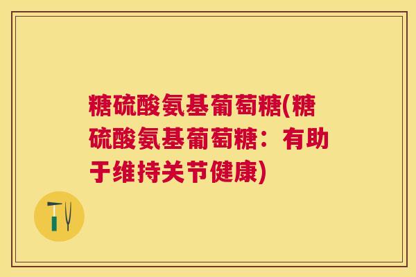 糖硫酸氨基葡萄糖(糖硫酸氨基葡萄糖:有助于维持关节健康) 糖硫酸氨基葡萄糖(糖硫酸氨基葡萄糖:有助于维持关节健康)