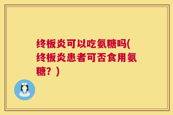 终板炎可以吃氨糖吗(终板炎患者可否食用氨糖?) 终板炎可以吃氨糖吗(终板炎患者可否食用氨糖?)