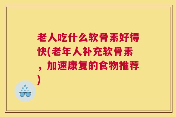 老人吃什么软骨素好得快(老年人补充软骨素,加速康复的食物推荐)