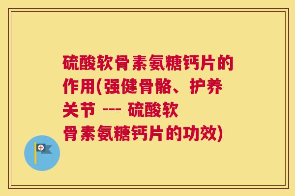 硫酸软骨素氨糖钙片的作用(强健骨骼、护养关节 --- 硫酸软骨素氨糖钙片的功效)