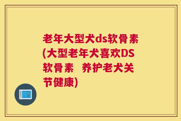 老年大型犬ds软骨素(大型老年犬喜欢DS软骨素 养护老犬关节健康)
