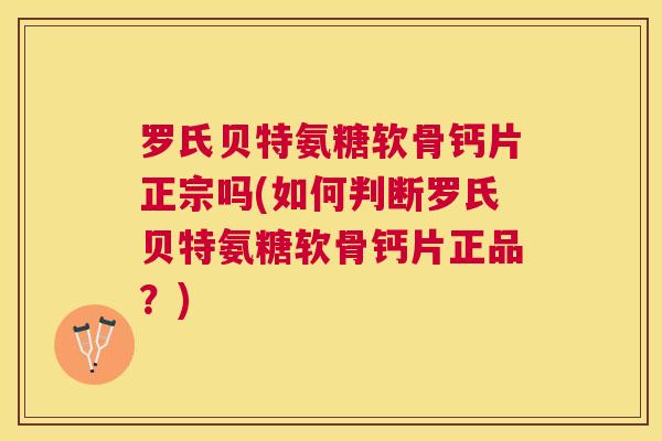 罗氏贝特氨糖软骨钙片正宗吗(如何判断罗氏贝特氨糖软骨钙片正品?)
