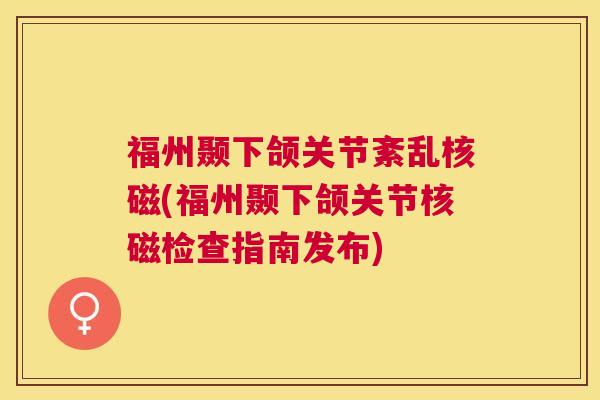 福州颞下颌关节紊乱核磁(福州颞下颌关节核磁检查指南发布) 福州颞下颌关节紊乱核磁(福州颞下颌关节核磁检查指南发布)