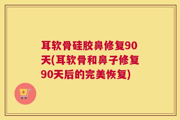 耳软骨硅胶鼻修复90天(耳软骨和鼻子修复90天后的完美恢复)