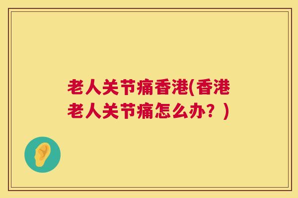 老人关节痛香港(香港老人关节痛怎么办？)