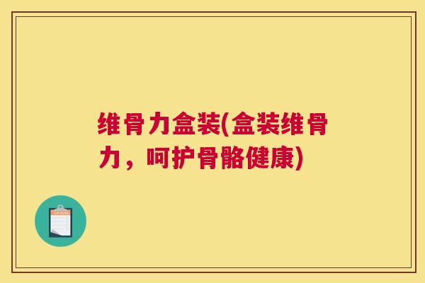 维骨力盒装(盒装维骨力,呵护骨骼健康)