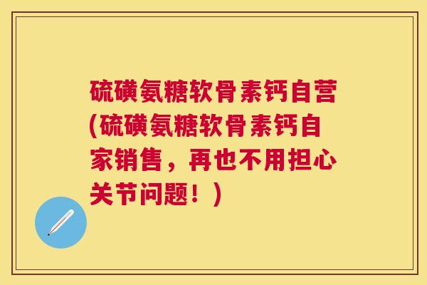 硫磺氨糖软骨素钙自营(硫磺氨糖软骨素钙自家销售,再也不用担心关节问题!) 硫磺氨糖软骨素钙自营(硫磺氨糖软骨素钙自家销售,再也不用担心关节问题!)