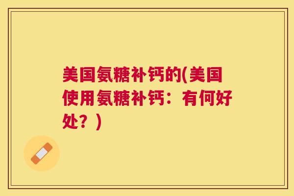 美国氨糖补钙的(美国使用氨糖补钙：有何好处？)