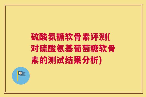 硫酸氨糖软骨素评测(对硫酸氨基葡萄糖软骨素的测试结果分析)