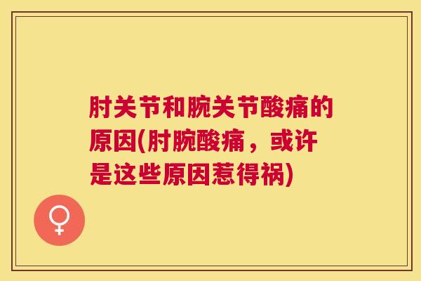 肘关节和腕关节酸痛的原因(肘腕酸痛,或许是这些原因惹得祸)