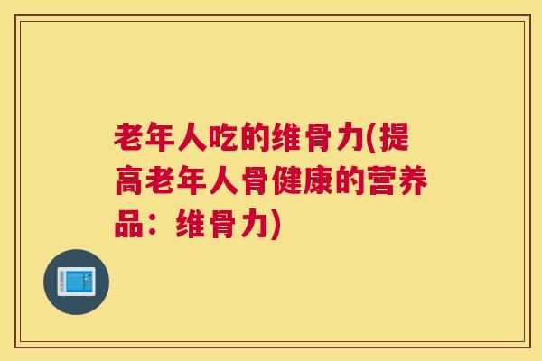 老年人吃的维骨力(提高老年人骨健康的营养品:维骨力)