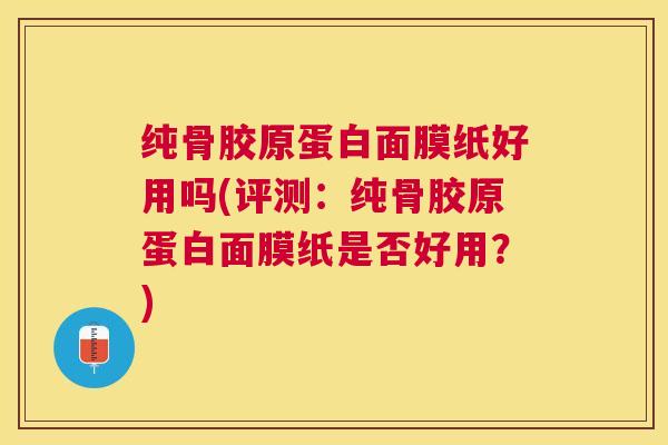 纯骨胶原蛋白面膜纸好用吗(评测：纯骨胶原蛋白面膜纸是否好用？)