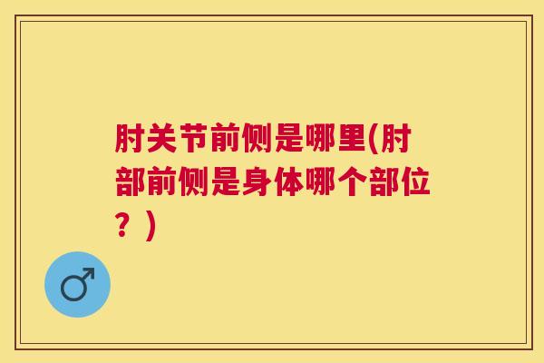 肘关节前侧是哪里(肘部前侧是身体哪个部位?) 肘关节前侧是哪里(肘部前侧是身体哪个部位?)