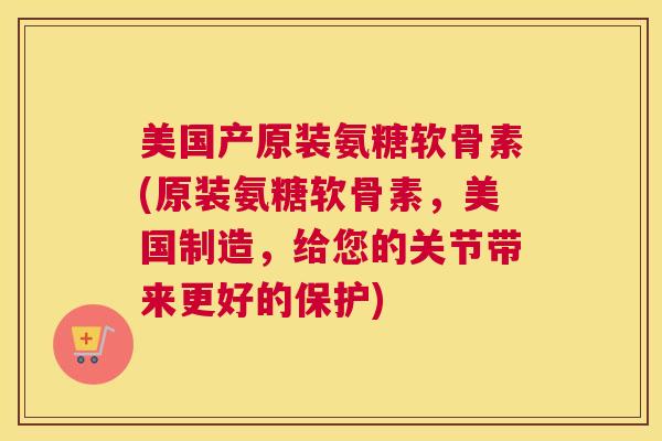 美国产原装氨糖软骨素(原装氨糖软骨素,美国制造,给您的关节带来更好的保护) 美国产原装氨糖软骨素(原装氨糖软骨素,美国制造,给您的关节带来更好的保护)