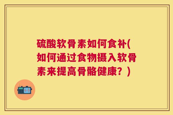 硫酸软骨素如何食补(如何通过食物摄入软骨素来提高骨骼健康?) 硫酸软骨素如何食补(如何通过食物摄入软骨素来提高骨骼健康?)