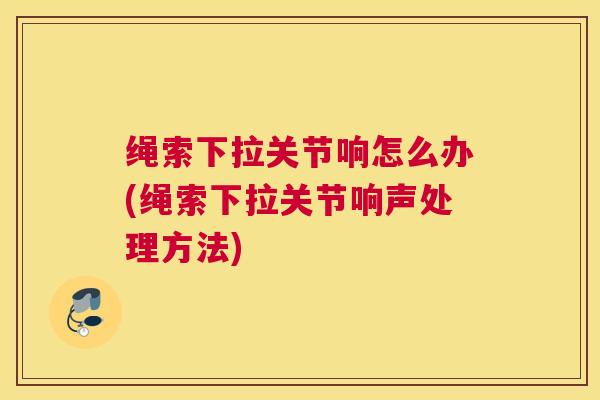 绳索下拉关节响怎么办(绳索下拉关节响声处理方法)