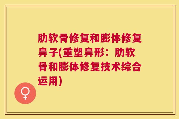 肋软骨修复和膨体修复鼻子(重塑鼻形:肋软骨和膨体修复技术综合运用)