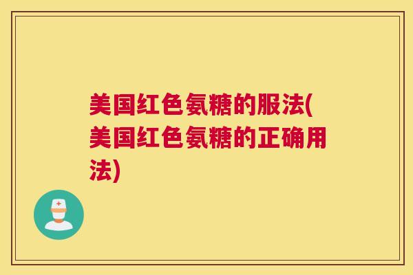 美国红色氨糖的服法(美国红色氨糖的正确用法)