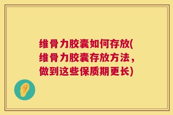 维骨力胶囊如何存放(维骨力胶囊存放方法,做到这些保质期更长)