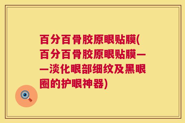 百分百骨胶原眼贴膜(百分百骨胶原眼贴膜——淡化眼部细纹及黑眼圈的护眼神器)